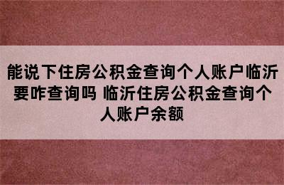 能说下住房公积金查询个人账户临沂要咋查询吗 临沂住房公积金查询个人账户余额